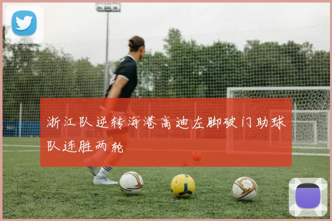 浙江队逆转海港高迪左脚破门助球队连胜两轮